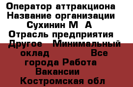 Оператор аттракциона › Название организации ­ Сухинин М .А. › Отрасль предприятия ­ Другое › Минимальный оклад ­ 30 000 - Все города Работа » Вакансии   . Костромская обл.